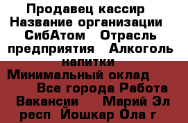 Продавец-кассир › Название организации ­ СибАтом › Отрасль предприятия ­ Алкоголь, напитки › Минимальный оклад ­ 14 500 - Все города Работа » Вакансии   . Марий Эл респ.,Йошкар-Ола г.